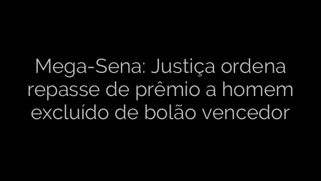 ​Mega-Sena: Justiça ordena repasse de prêmio a homem excluído de bolão vencedor 